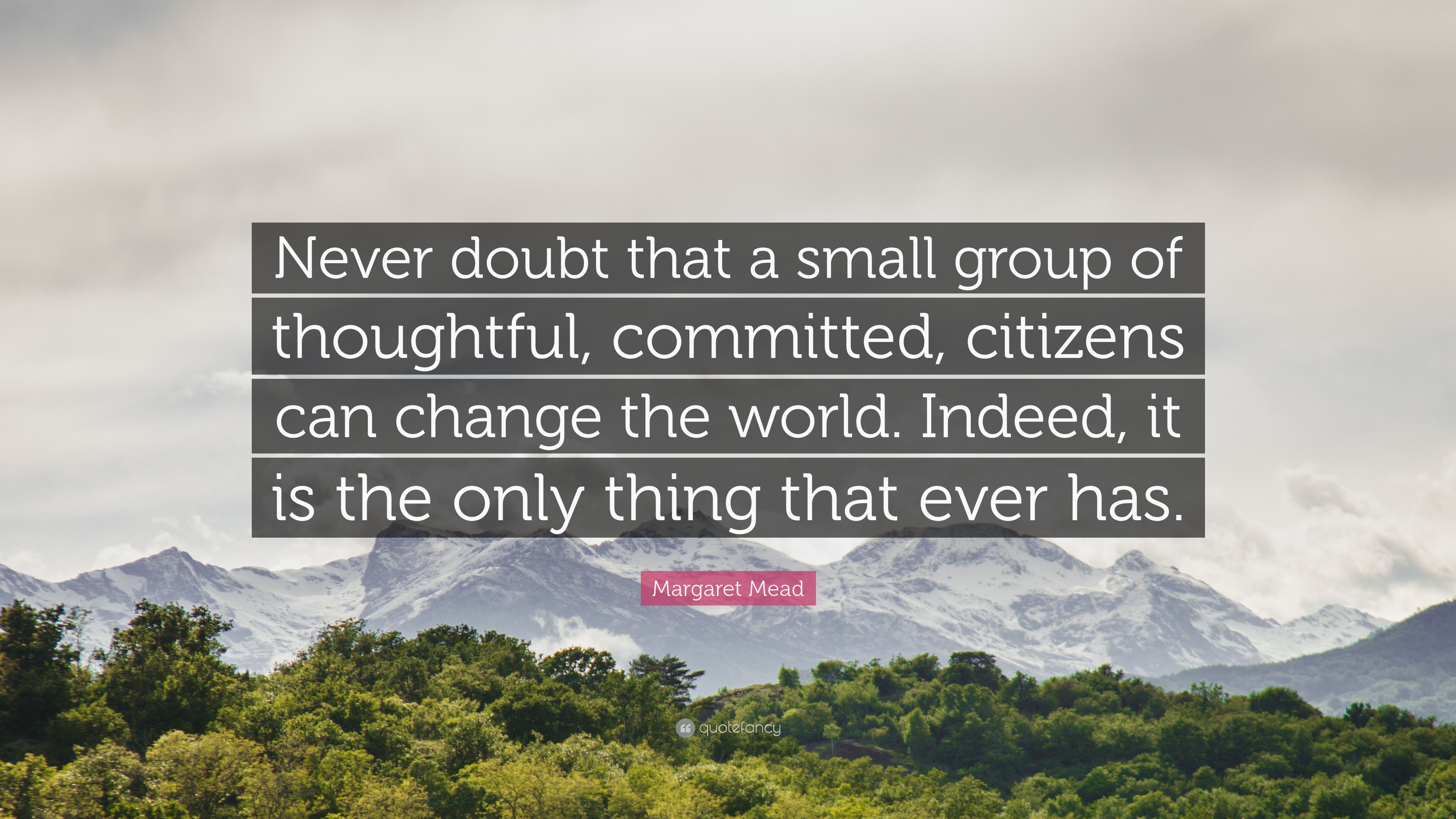 Never doubt that a small group of thoughtful, committed citizens can change the world. 